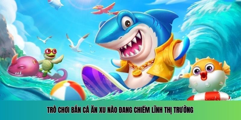 Bắn Cá Ăn Xu – Chinh Phục Đại Dương Rộng Lớn Trò chơi bắn cá ăn xu nào đang chiếm lĩnh thị trường